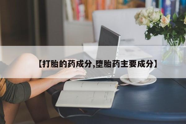 私人卖打胎药微信号，【打胎的药成分,堕胎药主要成分】