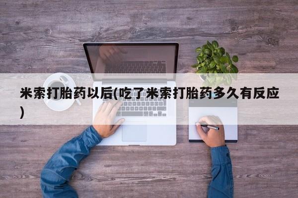 私人卖打胎药微信号，米索打胎药以后(吃了米索打胎药多久有反应)