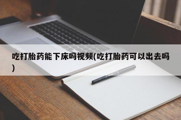 私人卖打胎药微信号，吃打胎药能下床吗视频(吃打胎药可以出去吗)