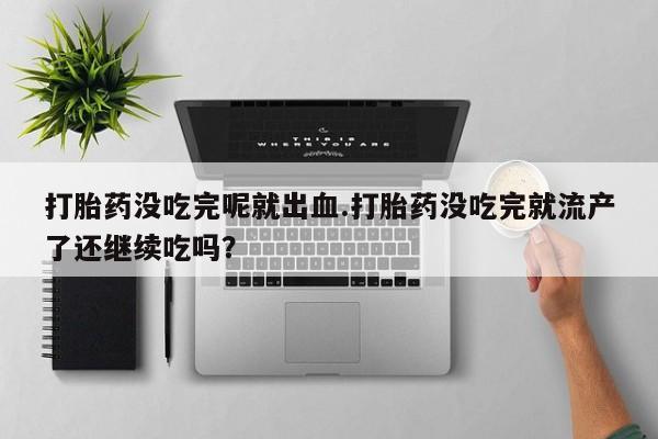 私人卖打胎药微信号，打胎药没吃完呢就出血.打胎药没吃完就流产了还继续吃吗？