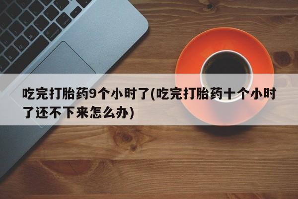 私人卖打胎药微信号，吃完打胎药9个小时了(吃完打胎药十个小时了还不下来怎么办)
