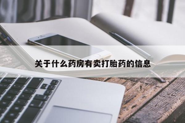 私人卖打胎药微信号，关于什么药房有卖打胎药的信息