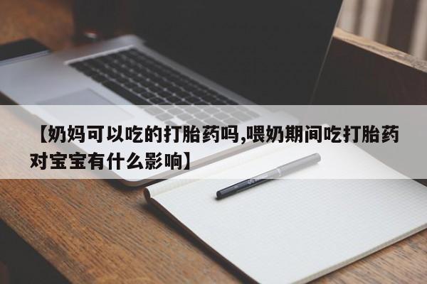 私人卖打胎药微信号，【奶妈可以吃的打胎药吗,喂奶期间吃打胎药对宝宝有什么影响】