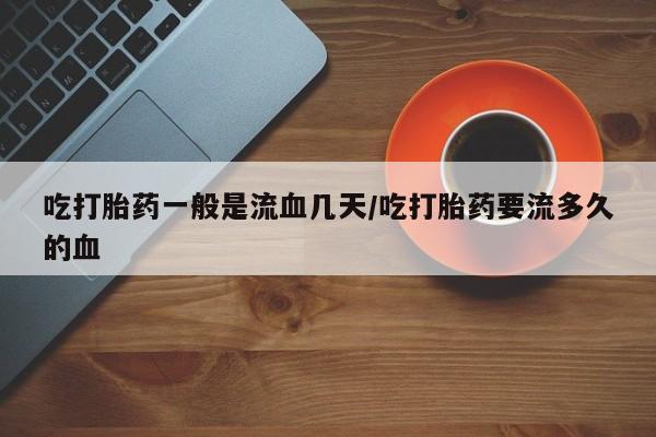 私人卖打胎药微信号，吃打胎药一般是流血几天/吃打胎药要流多久的血