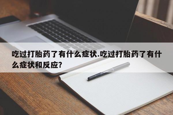 私人卖打胎药微信号，吃过打胎药了有什么症状.吃过打胎药了有什么症状和反应？