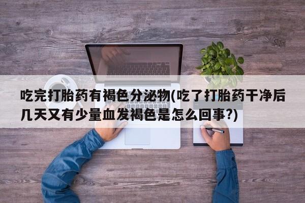 私人卖打胎药微信号，吃完打胎药有褐色分泌物(吃了打胎药干净后几天又有少量血发褐色是怎么回事?)
