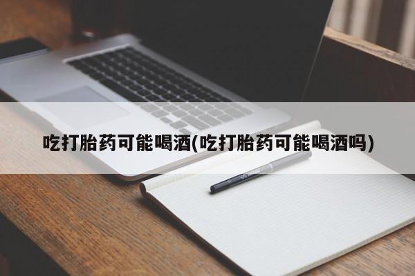 私人卖打胎药微信号，吃打胎药可能喝酒(吃打胎药可能喝酒吗)