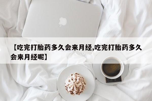 私人卖打胎药微信号，【吃完打胎药多久会来月经,吃完打胎药多久会来月经呢】