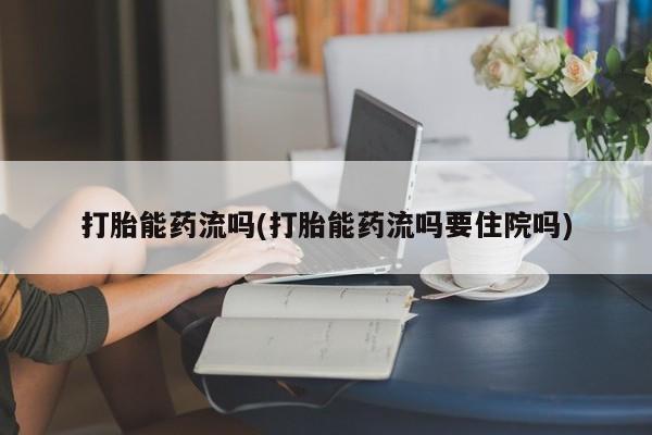 私人卖打胎药微信号，打胎能药流吗(打胎能药流吗要住院吗)