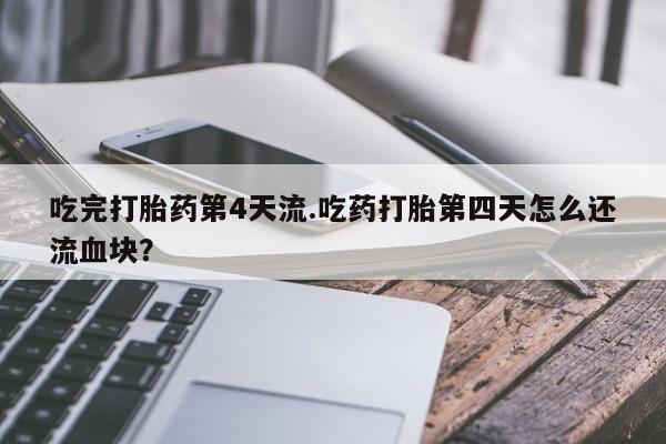 私人卖打胎药微信号，吃完打胎药第4天流.吃药打胎第四天怎么还流血块？