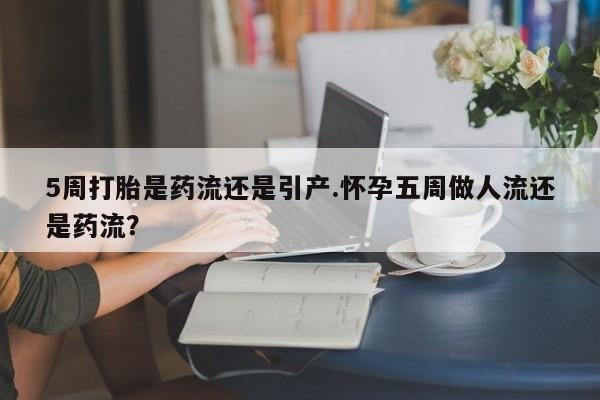 私人卖打胎药微信号，5周打胎是药流还是引产.怀孕五周做人流还是药流？
