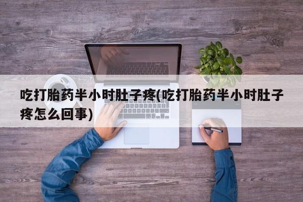 私人卖打胎药微信号，吃打胎药半小时肚子疼(吃打胎药半小时肚子疼怎么回事)