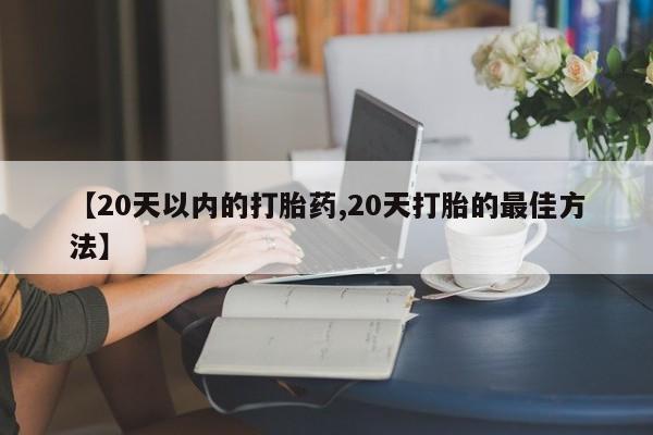 私人卖打胎药微信号，【20天以内的打胎药,20天打胎的最佳方法】
