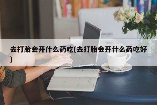 私人卖打胎药微信号，去打胎会开什么药吃(去打胎会开什么药吃好)