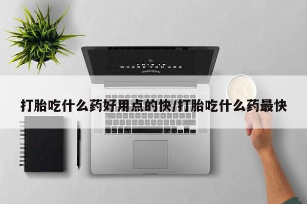 私人卖打胎药微信号，打胎吃什么药好用点的快/打胎吃什么药最快