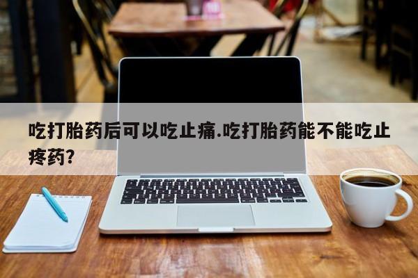 私人卖打胎药微信号，吃打胎药后可以吃止痛.吃打胎药能不能吃止疼药？