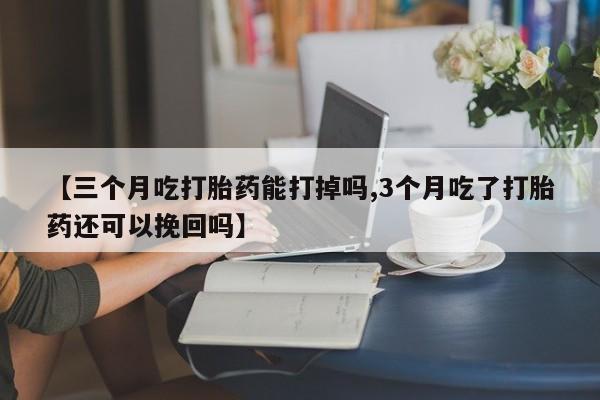 私人卖打胎药微信号，【三个月吃打胎药能打掉吗,3个月吃了打胎药还可以挽回吗】