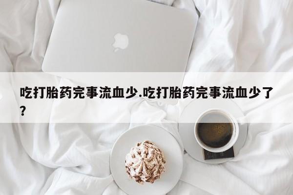 私人卖打胎药微信号，吃打胎药完事流血少.吃打胎药完事流血少了？