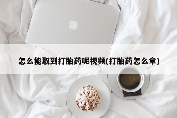 私人卖打胎药微信号，怎么能取到打胎药呢视频(打胎药怎么拿)