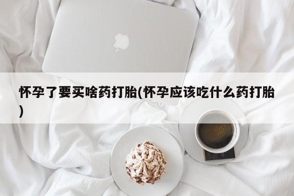 私人卖打胎药微信号，怀孕了要买啥药打胎(怀孕应该吃什么药打胎)