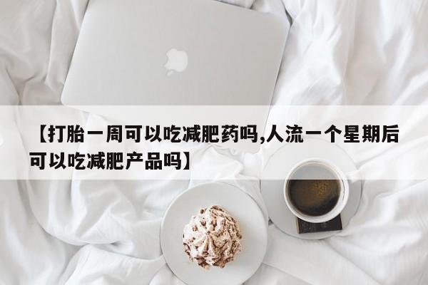 私人卖打胎药微信号，【打胎一周可以吃减肥药吗,人流一个星期后可以吃减肥产品吗】