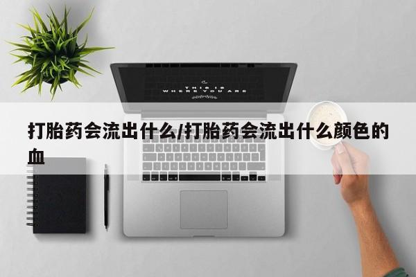 私人卖打胎药微信号，打胎药会流出什么/打胎药会流出什么颜色的血