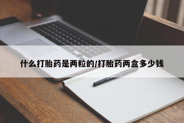 私人卖打胎药微信号，什么打胎药是两粒的/打胎药两盒多少钱