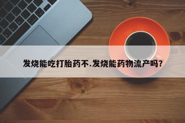 私人卖打胎药微信号，发烧能吃打胎药不.发烧能药物流产吗？