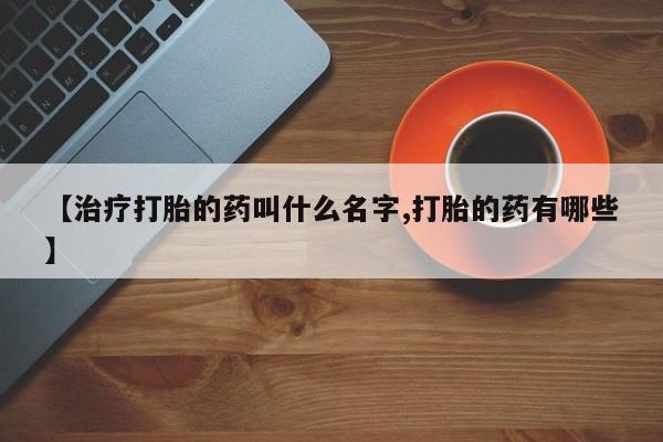 私人卖打胎药微信号,【治疗打胎的药叫什么名字,打胎的药有哪些】