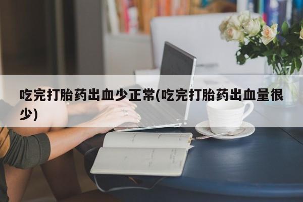 私人卖打胎药微信号，吃完打胎药出血少正常(吃完打胎药出血量很少)