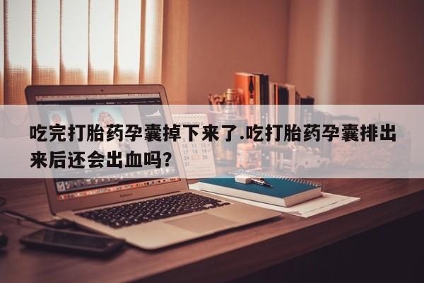 私人卖打胎药微信号，吃完打胎药孕囊掉下来了.吃打胎药孕囊排出来后还会出血吗？