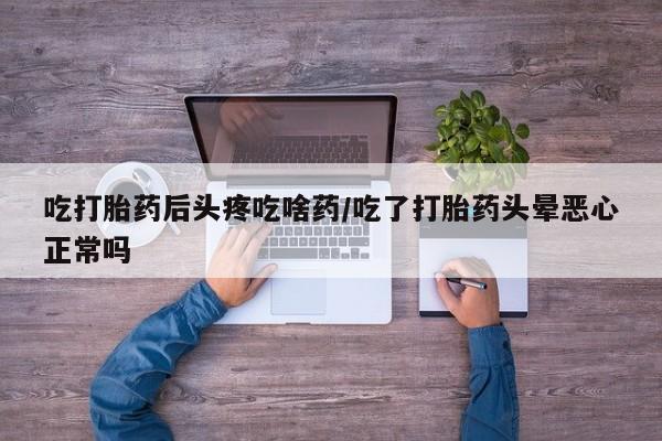 私人卖打胎药微信号,吃打胎药后头疼吃啥药/吃了打胎药头晕恶心正常吗