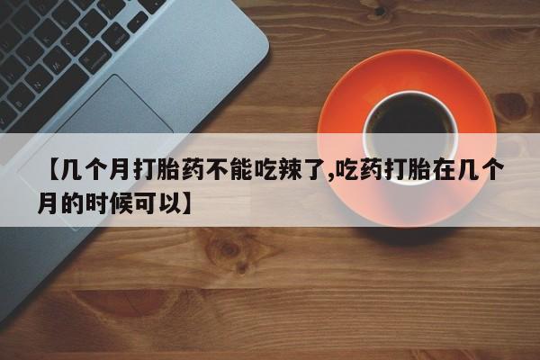 私人卖打胎药微信号，【几个月打胎药不能吃辣了,吃药打胎在几个月的时候可以】