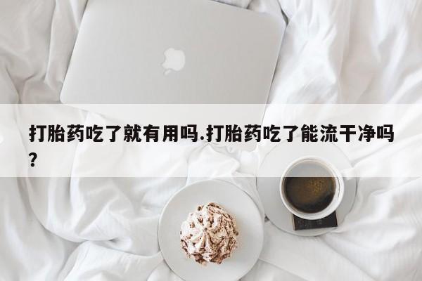 私人卖打胎药微信号，打胎药吃了就有用吗.打胎药吃了能流干净吗？