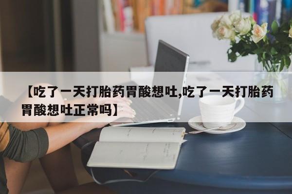 私人卖打胎药微信号，【吃了一天打胎药胃酸想吐,吃了一天打胎药胃酸想吐正常吗】