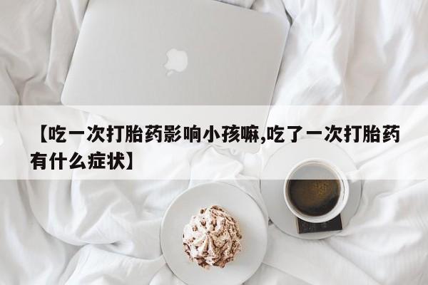私人卖打胎药微信号，【吃一次打胎药影响小孩嘛,吃了一次打胎药有什么症状】