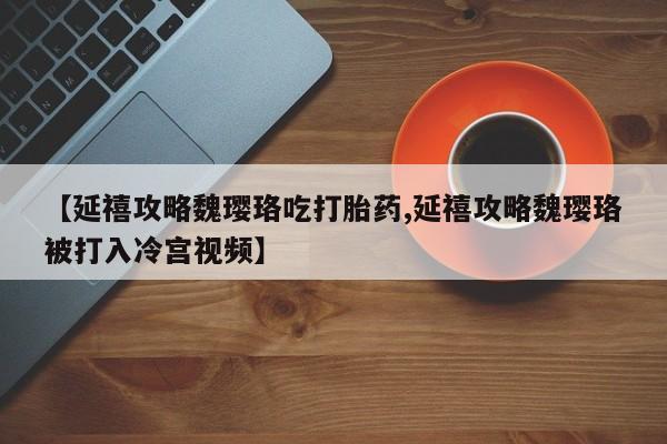 私人卖打胎药微信号，【延禧攻略魏璎珞吃打胎药,延禧攻略魏璎珞被打入冷宫视频】
