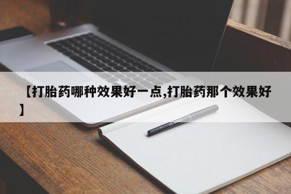 私人卖打胎药微信号，【打胎药哪种效果好一点,打胎药那个效果好】