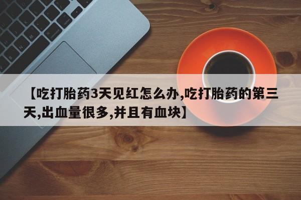 私人卖打胎药微信号，【吃打胎药3天见红怎么办,吃打胎药的第三天,出血量很多,并且有血块】