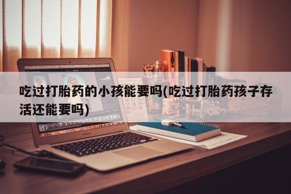 私人卖打胎药微信号，吃过打胎药的小孩能要吗(吃过打胎药孩子存活还能要吗)