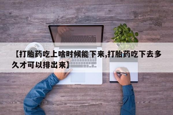 私人卖打胎药微信号，【打胎药吃上啥时候能下来,打胎药吃下去多久才可以排出来】