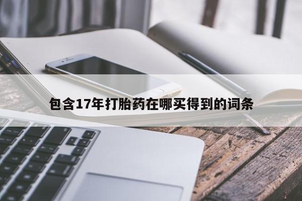 私人卖打胎药微信号，包含17年打胎药在哪买得到的词条