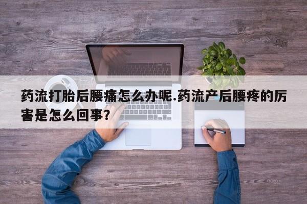 私人卖打胎药微信号，药流打胎后腰痛怎么办呢.药流产后腰疼的厉害是怎么回事？