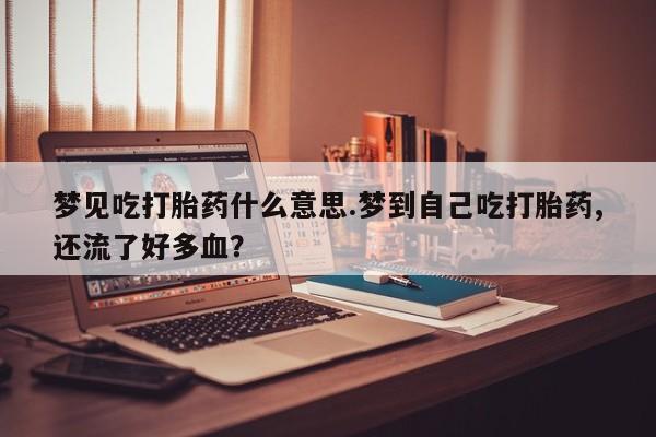私人卖打胎药微信号，梦见吃打胎药什么意思.梦到自己吃打胎药,还流了好多血？