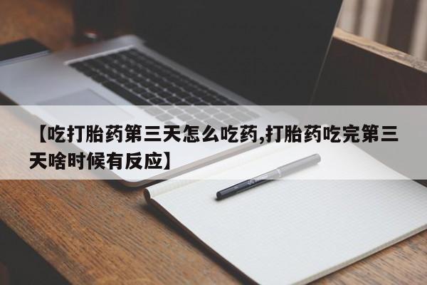 私人卖打胎药微信号，【吃打胎药第三天怎么吃药,打胎药吃完第三天啥时候有反应】
