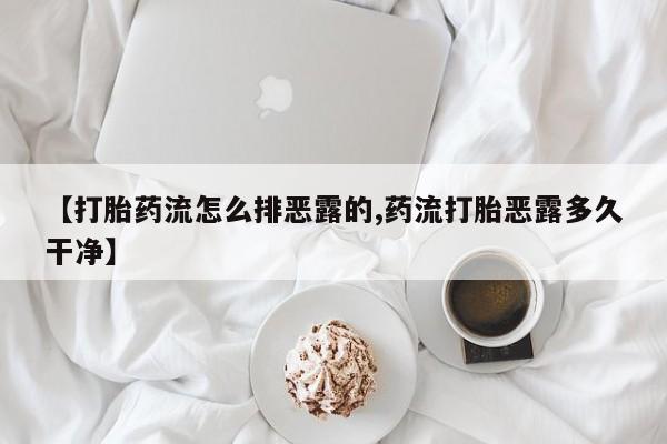 私人卖打胎药微信号，【打胎药流怎么排恶露的,药流打胎恶露多久干净】