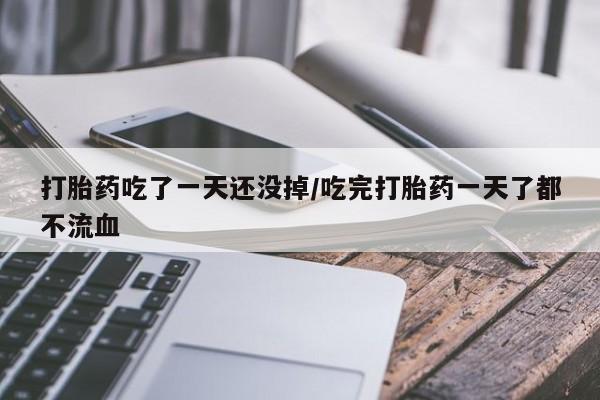 私人卖打胎药微信号，打胎药吃了一天还没掉/吃完打胎药一天了都不流血