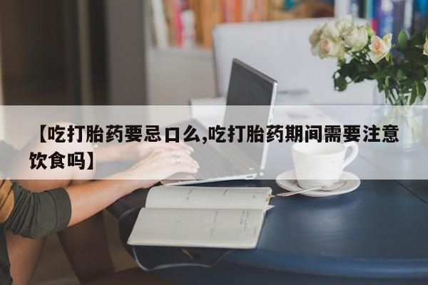 私人卖打胎药微信号，【吃打胎药要忌口么,吃打胎药期间需要注意饮食吗】