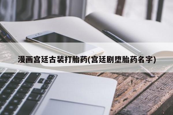 私人卖打胎药微信号，漫画宫廷古装打胎药(宫廷剧堕胎药名字)