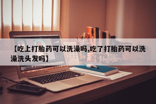 私人卖打胎药微信号，【吃上打胎药可以洗澡吗,吃了打胎药可以洗澡洗头发吗】